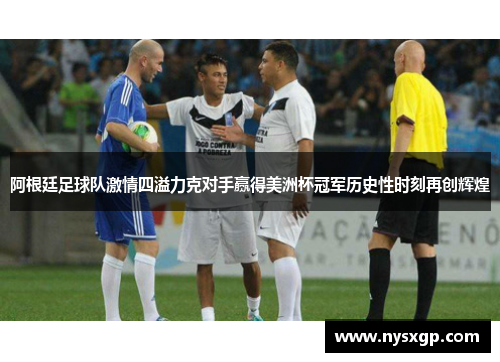 阿根廷足球队激情四溢力克对手赢得美洲杯冠军历史性时刻再创辉煌