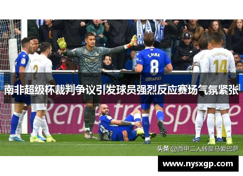 南非超级杯裁判争议引发球员强烈反应赛场气氛紧张