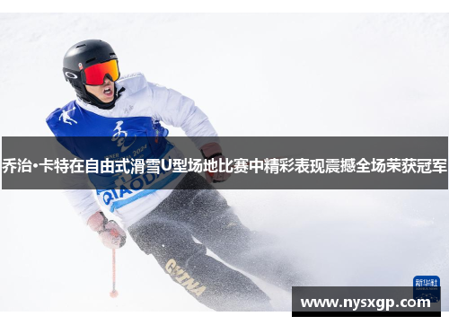 乔治·卡特在自由式滑雪U型场地比赛中精彩表现震撼全场荣获冠军