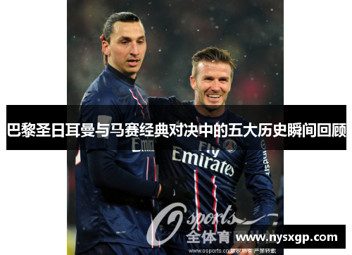 巴黎圣日耳曼与马赛经典对决中的五大历史瞬间回顾