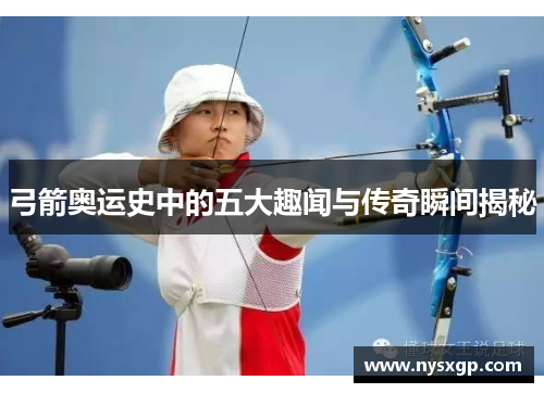 弓箭奥运史中的五大趣闻与传奇瞬间揭秘