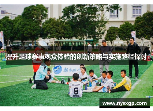 提升足球赛事观众体验的创新策略与实施路径探讨