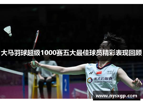 大马羽球超级1000赛五大最佳球员精彩表现回顾
