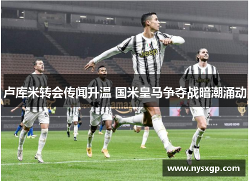 卢库米转会传闻升温 国米皇马争夺战暗潮涌动
