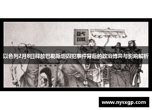 以色列2月8日释放巴勒斯坦囚犯事件背后的政治博弈与影响解析