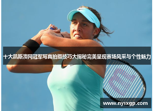 十大凯斯澳网冠军写真拍摄技巧大揭秘完美呈现赛场风采与个性魅力