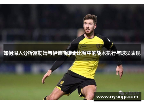 如何深入分析富勒姆与伊普斯维奇比赛中的战术执行与球员表现