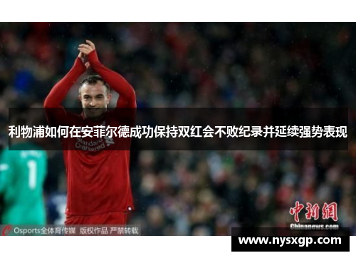 利物浦如何在安菲尔德成功保持双红会不败纪录并延续强势表现