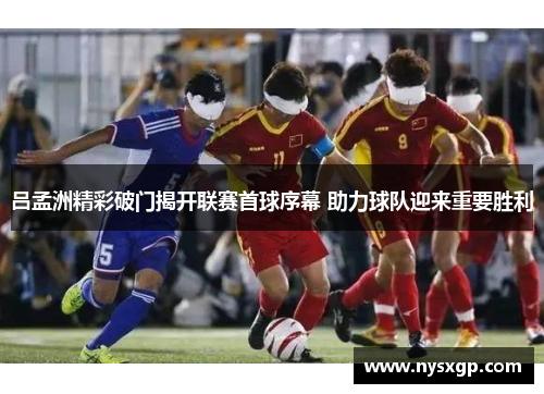 吕孟洲精彩破门揭开联赛首球序幕 助力球队迎来重要胜利