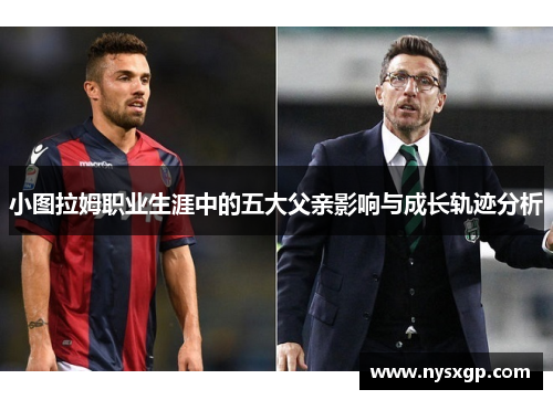 小图拉姆职业生涯中的五大父亲影响与成长轨迹分析
