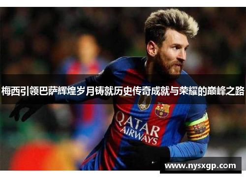 梅西引领巴萨辉煌岁月铸就历史传奇成就与荣耀的巅峰之路