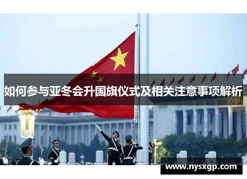 如何参与亚冬会升国旗仪式及相关注意事项解析