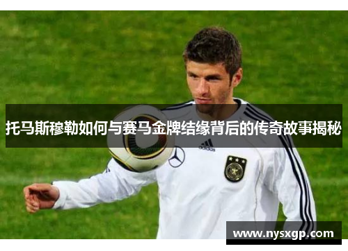 托马斯穆勒如何与赛马金牌结缘背后的传奇故事揭秘