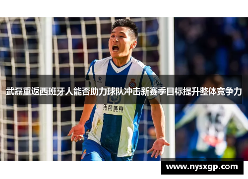 武磊重返西班牙人能否助力球队冲击新赛季目标提升整体竞争力