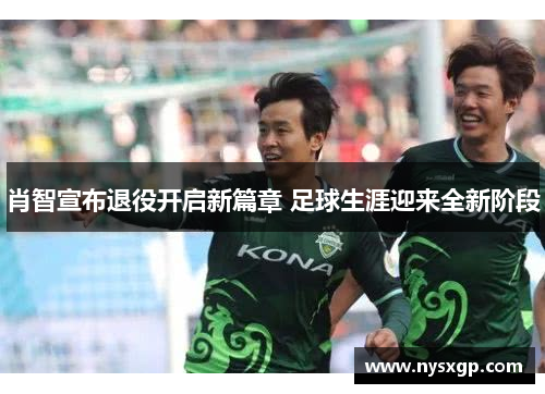 肖智宣布退役开启新篇章 足球生涯迎来全新阶段