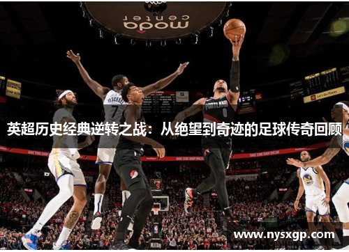 英超历史经典逆转之战:从绝望到奇迹的足球传奇回顾 英超历史经典逆转之战:从绝望到奇迹的足球传奇回顾