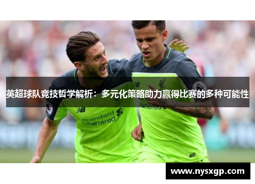 英超球队竞技哲学解析：多元化策略助力赢得比赛的多种可能性