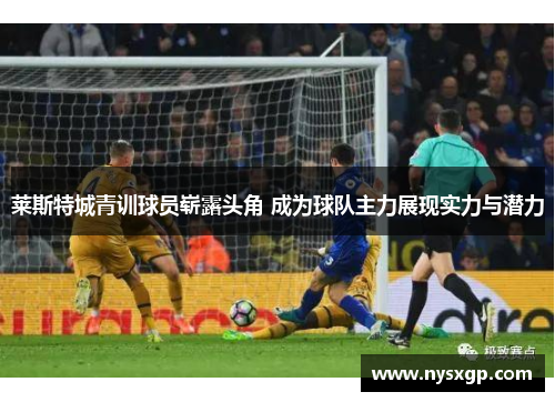 莱斯特城青训球员崭露头角 成为球队主力展现实力与潜力
