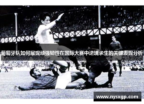 葡萄牙队如何展现顽强韧性在国际大赛中逆境求生的关键表现分析