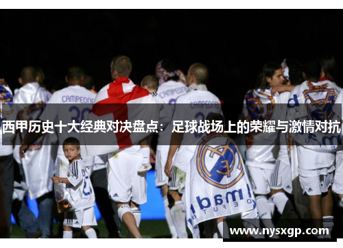西甲历史十大经典对决盘点：足球战场上的荣耀与激情对抗