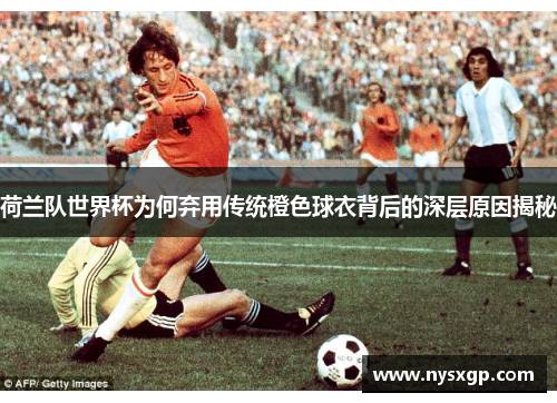 荷兰队世界杯为何弃用传统橙色球衣背后的深层原因揭秘