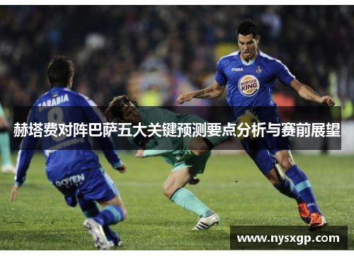 赫塔费对阵巴萨五大关键预测要点分析与赛前展望