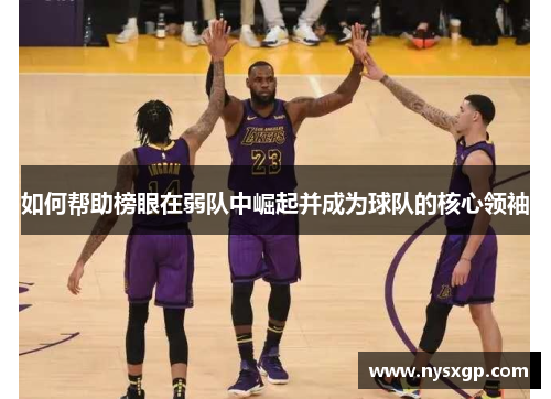 如何帮助榜眼在弱队中崛起并成为球队的核心领袖