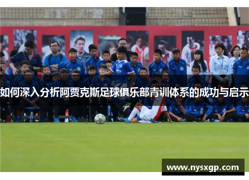 如何深入分析阿贾克斯足球俱乐部青训体系的成功与启示