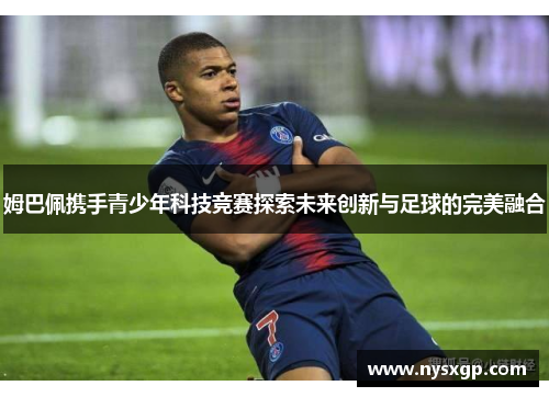 姆巴佩携手青少年科技竞赛探索未来创新与足球的完美融合